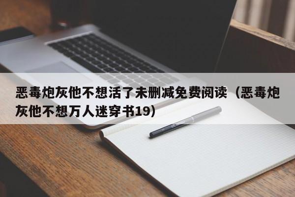 恶毒炮灰他不想活了未删减免费阅读（恶毒炮灰他不想万人迷穿书19）