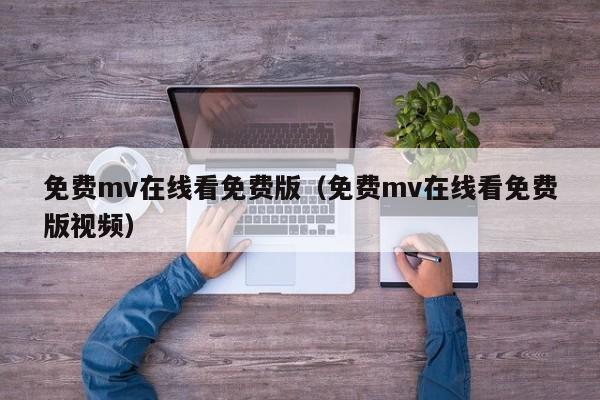 免费mv在线看免费版（免费mv在线看免费版视频）