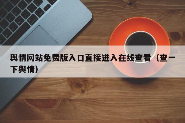 舆情网站免费版入口直接进入在线查看（查一下舆情）