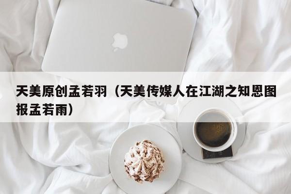 天美原创孟若羽（天美传媒人在江湖之知恩图报孟若雨）