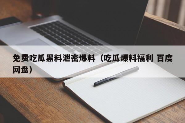 免费吃瓜黑料泄密爆料（吃瓜爆料福利 百度网盘）