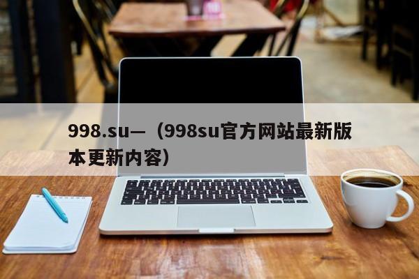 998.su—（998su官方网站最新版本更新内容）