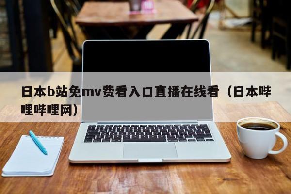 日本b站免mv费看入口直播在线看（日本哔哩哔哩网）