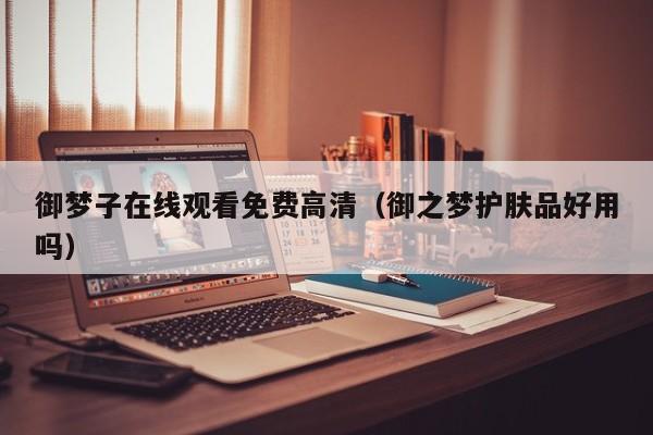 御梦子在线观看免费高清（御之梦护肤品好用吗）