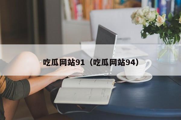 吃瓜网站91（吃瓜网站94）