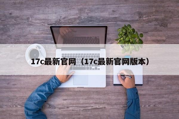 17c最新官网（17c最新官网版本）