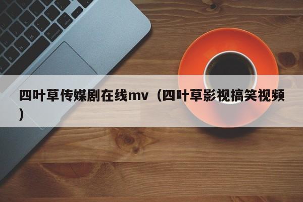 四叶草传媒剧在线mv（四叶草影视搞笑视频）