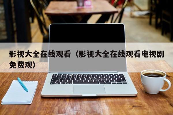 影视大全在线观看（影视大全在线观看电视剧免费观）