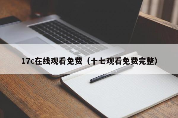 17c在线观看免费（十七观看免费完整）