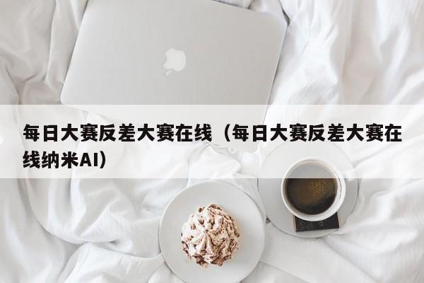 每日大赛反差大赛在线（每日大赛反差大赛在线纳米AI）