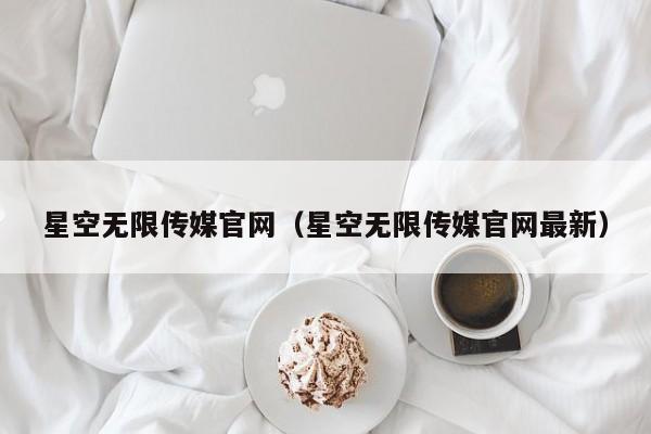 星空无限传媒官网（星空无限传媒官网最新）