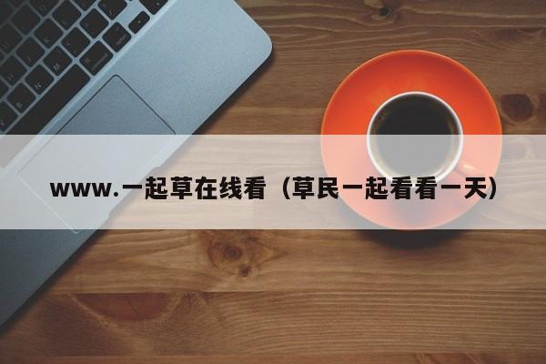 www.一起草在线看（草民一起看看一天）