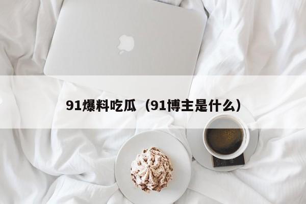 91爆料吃瓜（91博主是什么）