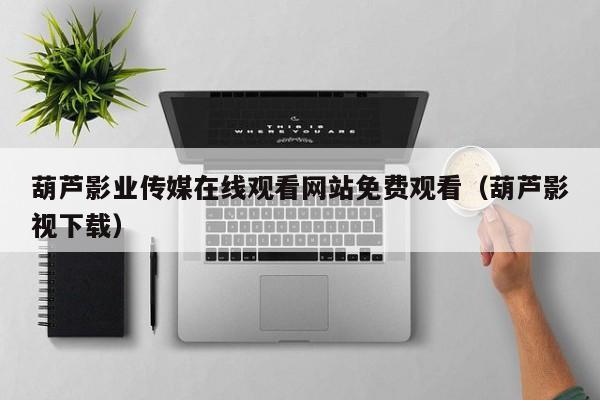 葫芦影业传媒在线观看网站免费观看（葫芦影视下载）