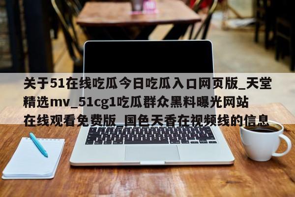 关于51在线吃瓜今日吃瓜入口网页版_天堂精选mv_51cg1吃瓜群众黑料曝光网站在线观看免费版_国色天香在视频线的信息