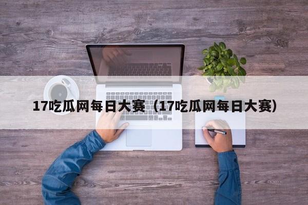 17吃瓜网每日大赛（17吃瓜网每日大赛）