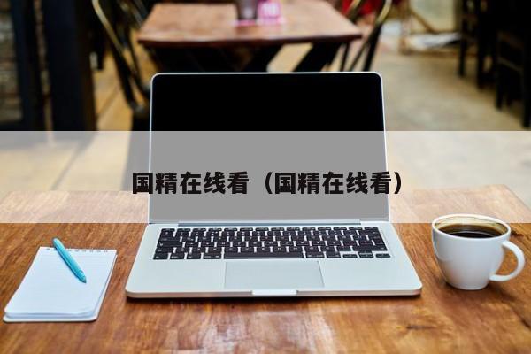 国精在线看（国精在线看）