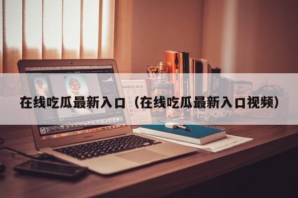 在线吃瓜最新入口（在线吃瓜最新入口视频）