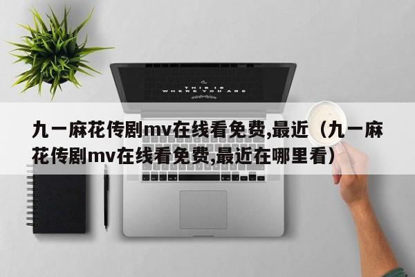九一麻花传剧mv在线看免费,最近（九一麻花传剧mv在线看免费,最近在哪里看）
