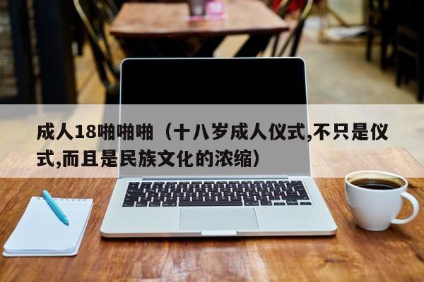 成人18啪啪啪（十八岁成人仪式,不只是仪式,而且是民族文化的浓缩）