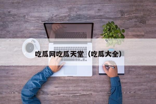 吃瓜网吃瓜天堂（吃瓜大全）