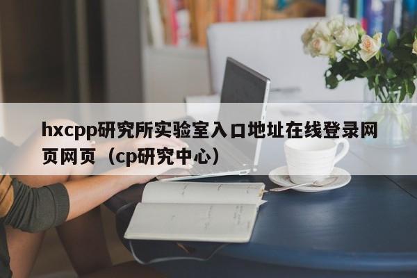 hxcpp研究所实验室入口地址在线登录网页网页（cp研究中心）