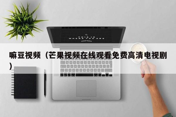 嘛豆视频（芒果视频在线观看免费高清电视剧）