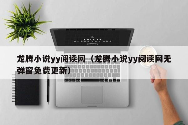 龙腾小说yy阅读网（龙腾小说yy阅读网无弹窗免费更新）