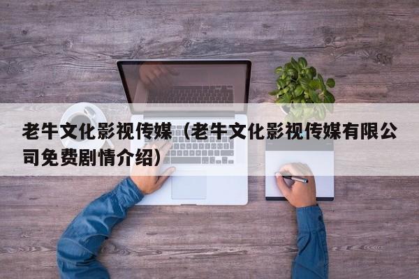 老牛文化影视传媒（老牛文化影视传媒有限公司免费剧情介绍）