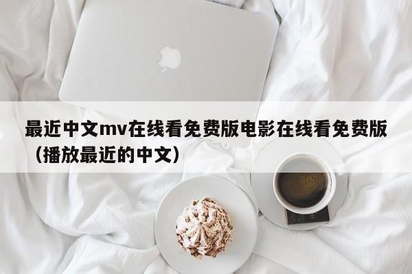 最近中文mv在线看免费版电影在线看免费版（播放最近的中文）
