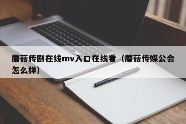 蘑菇传剧在线mv入口在线看（蘑菇传媒公会怎么样）