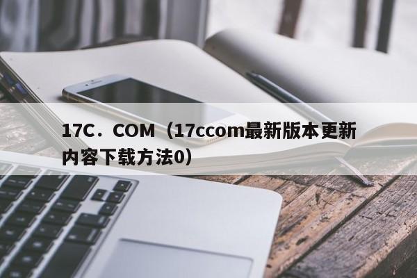 17C．COM（17ccom最新版本更新内容下载方法0）