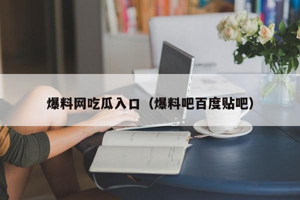 爆料网吃瓜入口（爆料吧百度贴吧）