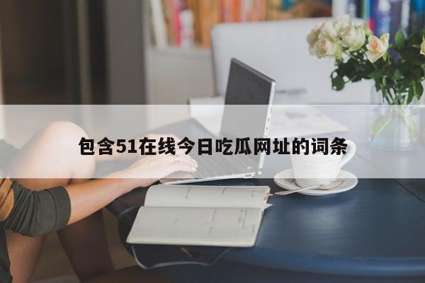 包含51在线今日吃瓜网址的词条