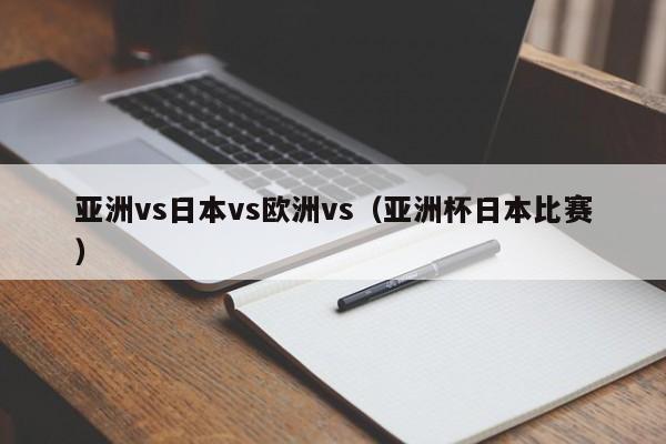 亚洲vs日本vs欧洲vs（亚洲杯日本比赛）