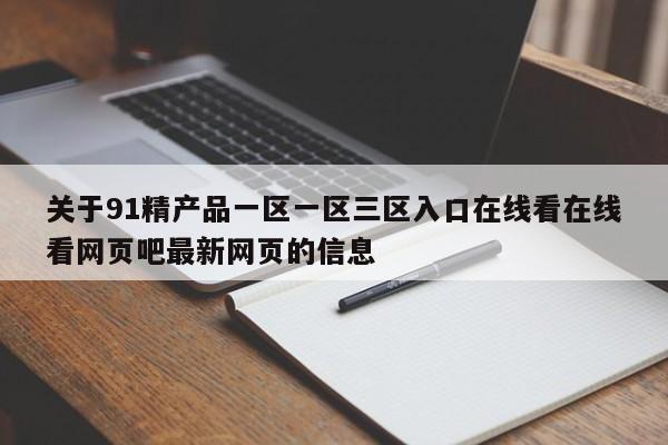 关于91精产品一区一区三区入口在线看在线看网页吧最新网页的信息