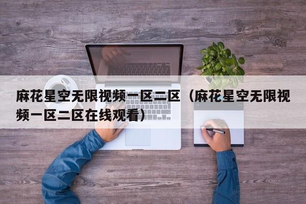 麻花星空无限视频一区二区（麻花星空无限视频一区二区在线观看）