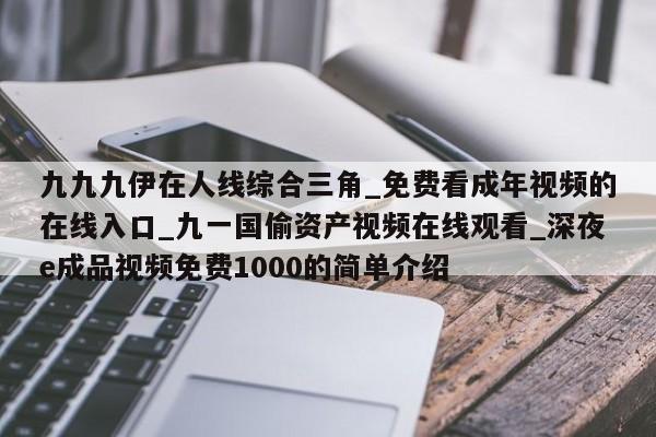 九九九伊在人线综合三角_免费看成年视频的在线入口_九一国偷资产视频在线观看_深夜e成品视频免费1000的简单介绍