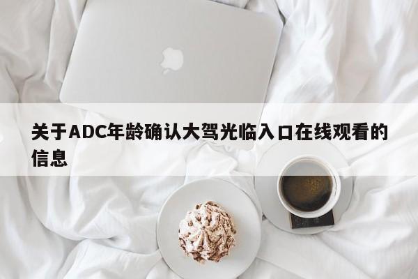 关于ADC年龄确认大驾光临入口在线观看的信息