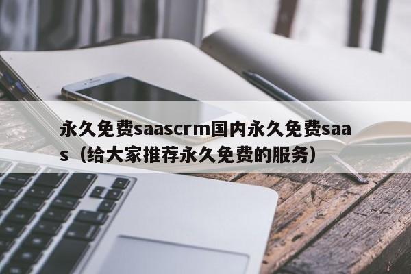永久免费saascrm国内永久免费saas（给大家推荐永久免费的服务）