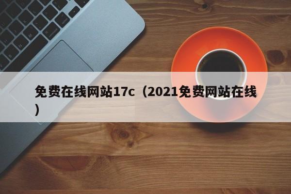 免费在线网站17c（2021免费网站在线）