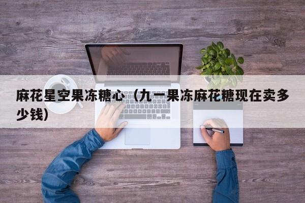 麻花星空果冻糖心（九一果冻麻花糖现在卖多少钱）