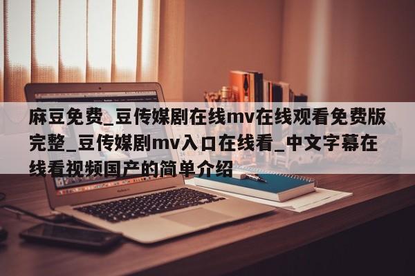 麻豆免费_豆传媒剧在线mv在线观看免费版完整_豆传媒剧mv入口在线看_中文字幕在线看视频国产的简单介绍