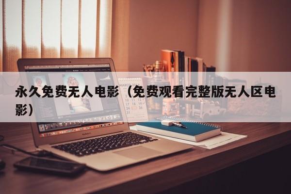 永久免费无人电影（免费观看完整版无人区电影）