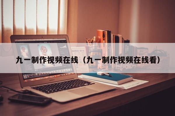 九一制作视频在线（九一制作视频在线看）