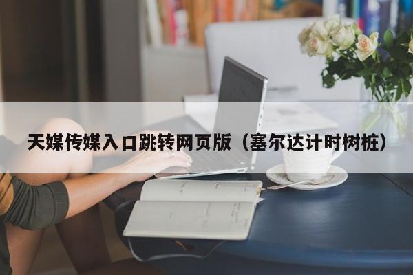 天媒传媒入口跳转网页版（塞尔达计时树桩）