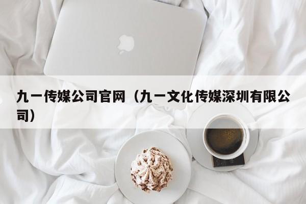 九一传媒公司官网（九一文化传媒深圳有限公司）