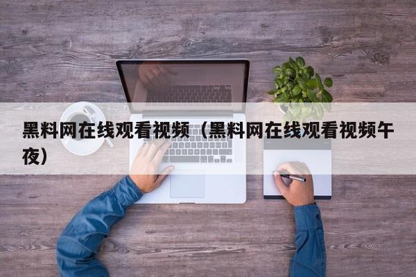 黑料网在线观看视频（黑料网在线观看视频午夜）